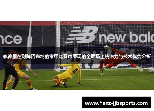 佩德里在对阵阿森纳的意甲比赛中展现的全面场上统治力与技术优势分析