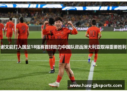 谢文能打入国足18强赛首球助力中国队迎战澳大利亚取得重要胜利