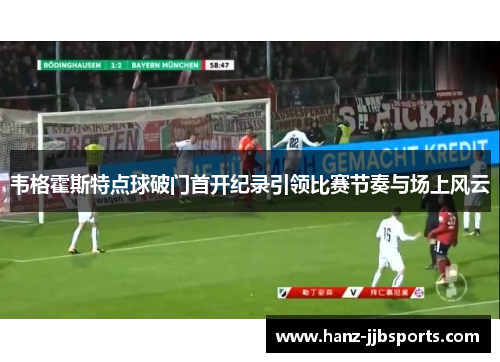 韦格霍斯特点球破门首开纪录引领比赛节奏与场上风云