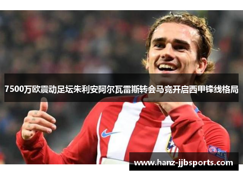 7500万欧震动足坛朱利安阿尔瓦雷斯转会马竞开启西甲锋线格局