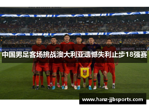 中国男足客场挑战澳大利亚遗憾失利止步18强赛 中国男足客场挑战澳大利亚遗憾失利止步18强赛